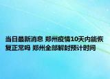 当日最新消息 郑州疫情10天内能恢复正常吗 郑州全部解封预计时间