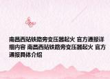 南昌西站铁路旁变压器起火 官方通报详细内容 南昌西站铁路旁变压器起火 官方通报具体介绍