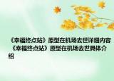 《幸福终点站》原型在机场去世详细内容 《幸福终点站》原型在机场去世具体介绍