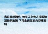 当日最新消息 70岁以上老人核酸检测最新政策 下月全面取消免费核酸吗