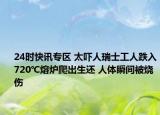 24时快讯专区 太吓人瑞士工人跌入720℃熔炉爬出生还 人体瞬间被烧伤