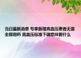 当日最新消息 专家新增高血压患者无需全部用药 高血压标准下调意味着什么
