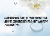 店铺借疫情发布会打广告被罚50万元详细内容 店铺借疫情发布会打广告被罚50万元具体介绍