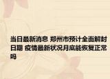 当日最新消息 郑州市预计全面解封日期 疫情最新状况月底能恢复正常吗