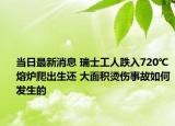 当日最新消息 瑞士工人跌入720℃熔炉爬出生还 大面积烫伤事故如何发生的