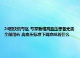 24时快讯专区 专家新增高血压患者无需全部用药 高血压标准下调意味着什么