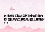 首批新员工抵达郑州富士康详细内容 首批新员工抵达郑州富士康具体介绍