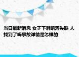 当日最新消息 女子下潜暗河失联 人找到了吗事故详情是怎样的