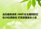 当日最新消息 200斤女主播同时交往10位男粉丝 打造虚假美女人设