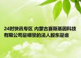 24时快讯专区 内蒙古赛斯基因科技有限公司是哪里的法人股东是谁