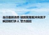 当日最新消息 疑因就餐起冲突男子疯狂殴打多人 警方回应