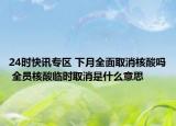 24时快讯专区 下月全面取消核酸吗 全员核酸临时取消是什么意思
