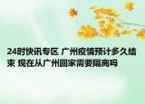 24时快讯专区 广州疫情预计多久结束 现在从广州回家需要隔离吗