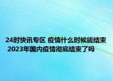 24时快讯专区 疫情什么时候能结束 2023年国内疫情彻底结束了吗