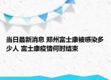 当日最新消息 郑州富士康被感染多少人 富士康疫情何时结束