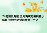 24时快讯专区 王海再次打假疯狂小杨哥 赔付的总金额高达一个亿