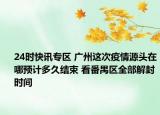 24时快讯专区 广州这次疫情源头在哪预计多久结束 看番禺区全部解封时间