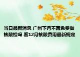 当日最新消息 广州下月不再免费做核酸检吗 看12月核酸费用最新规定