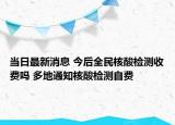 当日最新消息 今后全民核酸检测收费吗 多地通知核酸检测自费
