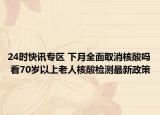 24时快讯专区 下月全面取消核酸吗 看70岁以上老人核酸检测最新政策