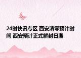 24时快讯专区 西安清零预计时间 西安预计正式解封日期