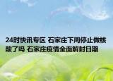 24时快讯专区 石家庄下周停止做核酸了吗 石家庄疫情全面解封日期