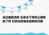 当日最新消息 石家庄下周停止做核酸了吗 石家庄疫情全面解封日期