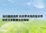 当日最新消息 拉夫罗夫简历显示年龄多大岁数妻女在哪里