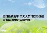 当日最新消息 三无人员可以办理信用卡吗 看银行审核为准