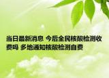 当日最新消息 今后全民核酸检测收费吗 多地通知核酸检测自费