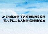 24时快讯专区 下月全面取消核酸吗 看70岁以上老人核酸检测最新政策
