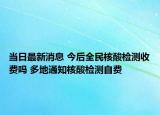 当日最新消息 今后全民核酸检测收费吗 多地通知核酸检测自费