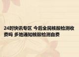 24时快讯专区 今后全民核酸检测收费吗 多地通知核酸检测自费