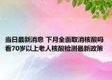 当日最新消息 下月全面取消核酸吗 看70岁以上老人核酸检测最新政策