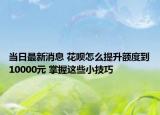 当日最新消息 花呗怎么提升额度到10000元 掌握这些小技巧