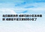当日最新消息 成都已封小区名单最新 成都是不是又要封闭小区了
