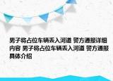 男子将占位车辆丢入河道 警方通报详细内容 男子将占位车辆丢入河道 警方通报具体介绍