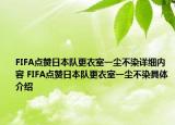 FIFA点赞日本队更衣室一尘不染详细内容 FIFA点赞日本队更衣室一尘不染具体介绍