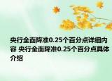 央行全面降准0.25个百分点详细内容 央行全面降准0.25个百分点具体介绍