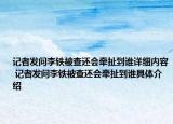 记者发问李铁被查还会牵扯到谁详细内容 记者发问李铁被查还会牵扯到谁具体介绍