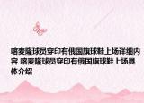 喀麦隆球员穿印有俄国旗球鞋上场详细内容 喀麦隆球员穿印有俄国旗球鞋上场具体介绍