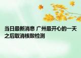 当日最新消息 广州最开心的一天之后取消核酸检测