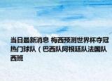 当日最新消息 梅西预测世界杯夺冠热门球队（巴西队阿根廷队法国队西班