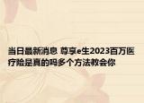 当日最新消息 尊享e生2023百万医疗险是真的吗多个方法教会你