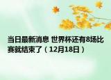 当日最新消息 世界杯还有8场比赛就结束了（12月18日）