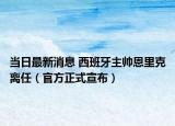 当日最新消息 西班牙主帅恩里克离任（官方正式宣布）