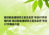 前沈阳金德球员王若吉去世 年仅37岁详细内容 前沈阳金德球员王若吉去世 年仅37岁具体介绍