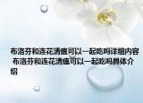 布洛芬和连花清瘟可以一起吃吗详细内容 布洛芬和连花清瘟可以一起吃吗具体介绍