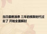 当日最新消息 三年的核酸时代过去了 开始全面解封