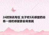 24时快讯专区 女子吃5天感冒药命悬一线吃感冒要会肾衰竭